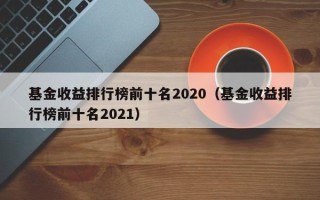 基金收益排行榜前十名2020（基金收益排行榜前十名2021）