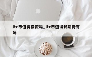 ltc币值得投资吗_ltc币值得长期持有吗