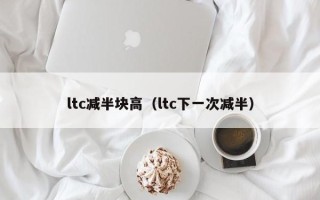 ltc减半块高（ltc下一次减半）