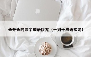 长开头的四字成语接龙（一到十成语接龙）