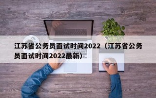 江苏省公务员面试时间2022（江苏省公务员面试时间2022最新）