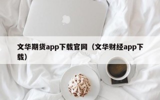 文华期货app下载官网（文华财经app下载）