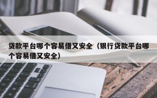 贷款平台哪个容易借又安全（银行贷款平台哪个容易借又安全）