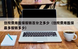 住院费用医保报销百分之多少（住院费用医保最多报销多少）