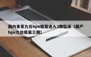 国内多家九价hpv疫苗进入3期临床（国产hpv九价疫苗三期）