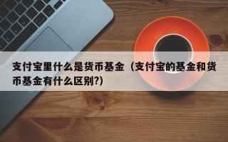 支付宝里什么是货币基金（支付宝的基金和货币基金有什么区别?）