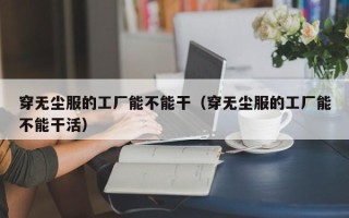 穿无尘服的工厂能不能干（穿无尘服的工厂能不能干活）