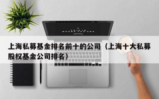 上海私募基金排名前十的公司（上海十大私募股权基金公司排名）