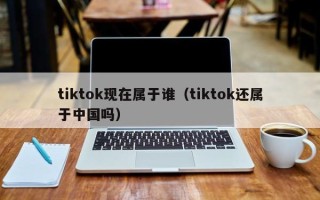 tiktok现在属于谁（tiktok还属于中国吗）