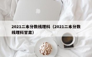 2021二本分数线理科（2021二本分数线理科甘肃）