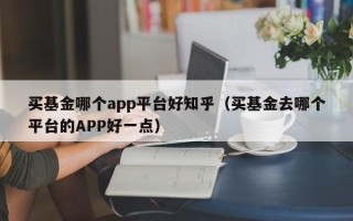 买基金哪个app平台好知乎（买基金去哪个平台的APP好一点）