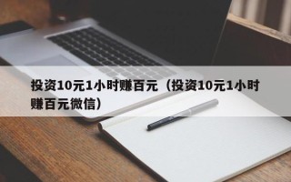 投资10元1小时赚百元（投资10元1小时赚百元微信）