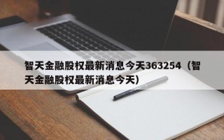 智天金融股权最新消息今天363254（智天金融股权最新消息今天）