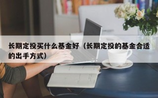 长期定投买什么基金好（长期定投的基金合适的出手方式）