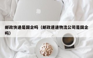 邮政快递是国企吗（邮政速递物流公司是国企吗）