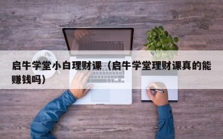 启牛学堂小白理财课（启牛学堂理财课真的能赚钱吗）