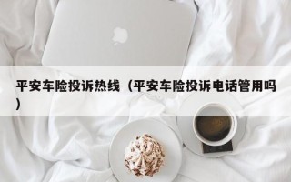 平安车险投诉热线（平安车险投诉电话管用吗）