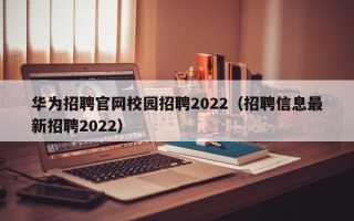 华为招聘官网校园招聘2022（招聘信息最新招聘2022）