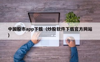 中国股市app下载（炒股软件下载官方网站）