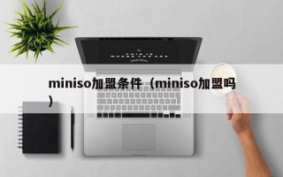 miniso加盟条件（miniso加盟吗）