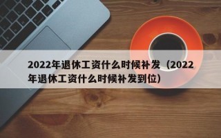 2022年退休工资什么时候补发（2022年退休工资什么时候补发到位）