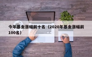 今年基金涨幅前十名（2020年基金涨幅前100名）