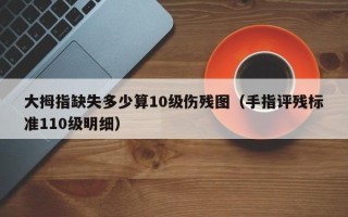 大拇指缺失多少算10级伤残图（手指评残标准110级明细）