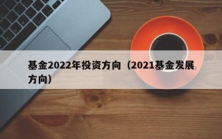 基金2022年投资方向（2021基金发展方向）