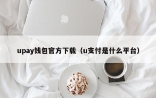 upay钱包官方下载（u支付是什么平台）