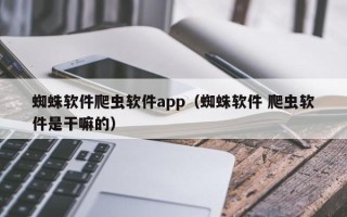 蜘蛛软件爬虫软件app（蜘蛛软件 爬虫软件是干嘛的）