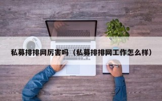 私募排排网厉害吗（私募排排网工作怎么样）