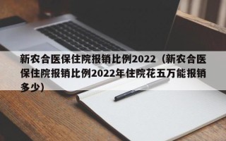 新农合医保住院报销比例2022（新农合医保住院报销比例2022年住院花五万能报销多少）