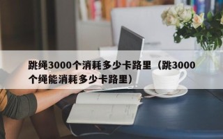 跳绳3000个消耗多少卡路里（跳3000个绳能消耗多少卡路里）