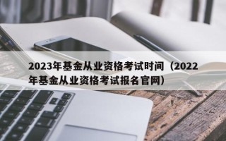 2023年基金从业资格考试时间（2022年基金从业资格考试报名官网）