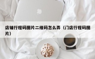 店铺行程码图片二维码怎么弄（门店行程码图片）