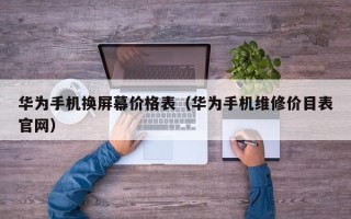 华为手机换屏幕价格表（华为手机维修价目表官网）