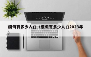 缅甸有多少人口（缅甸有多少人口2023年）