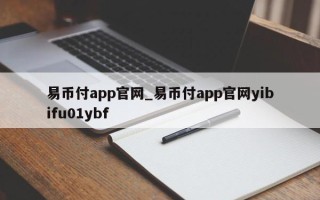 易币付app官网_易币付app官网yibifu01ybf