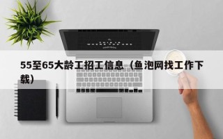 55至65大龄工招工信息（鱼泡网找工作下载）