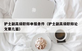 护士副高级职称申报条件（护士副高级职称论文要几篇）