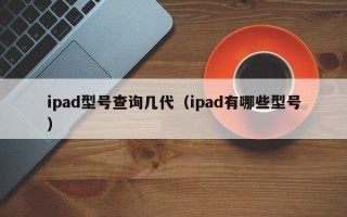 ipad型号查询几代（ipad有哪些型号）