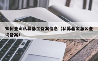 如何查询私募基金备案信息（私募基金怎么查询备案）