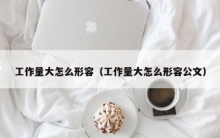 工作量大怎么形容（工作量大怎么形容公文）