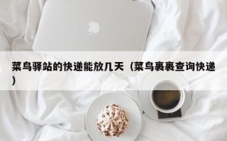 菜鸟驿站的快递能放几天（菜鸟裹裹查询快递）