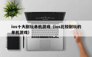 ios十大耐玩单机游戏（ios比较耐玩的单机游戏）