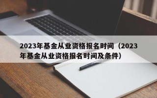 2023年基金从业资格报名时间（2023年基金从业资格报名时间及条件）