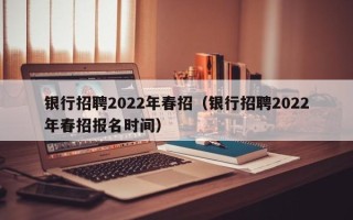 银行招聘2022年春招（银行招聘2022年春招报名时间）