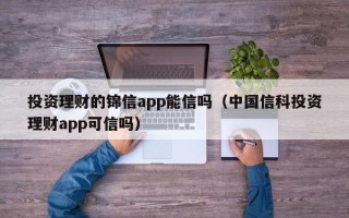 投资理财的锦信app能信吗（中国信科投资理财app可信吗）