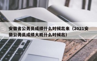 安徽省公务员成绩什么时候出来（2021安徽公务员成绩大概什么时候出）