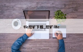 tlc挖矿下载_挖矿 ltc